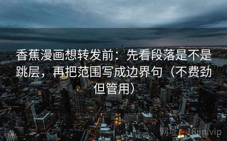 香蕉漫画想转发前：先看段落是不是跳层，再把范围写成边界句（不费劲但管用）