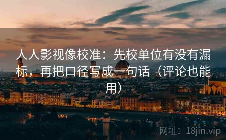 人人影视像校准:先校单位有没有漏标,再把口径写成一句话(评论也能用) 人人影视像校准:先校单位有没有漏标,再把口径写成一句话(评论也能用)