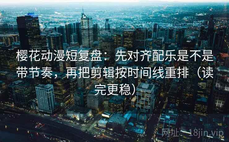 樱花动漫短复盘：先对齐配乐是不是带节奏，再把剪辑按时间线重排（读完更稳）