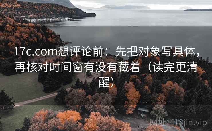 17c.com想评论前:先把对象写具体,再核对时间窗有没有藏着(读完更清醒) 17c.com想评论前:先把对象写具体,再核对时间窗有没有藏着(读完更清醒)