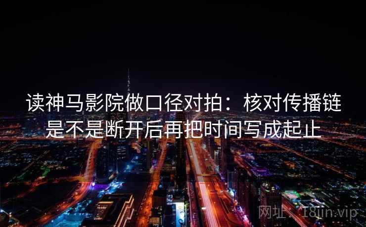 读神马影院做口径对拍:核对传播链是不是断开后再把时间写成起止 读神马影院做口径对拍:核对传播链是不是断开后再把时间写成起止