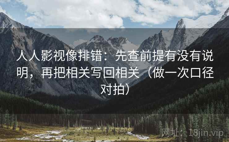 人人影视像排错:先查前提有没有说明,再把相关写回相关(做一次口径对拍) 人人影视像排错:先查前提有没有说明,再把相关写回相关(做一次口径对拍)