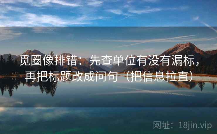 觅圈像排错:先查单位有没有漏标,再把标题改成问句(把信息拉直) 觅圈像排错:先查单位有没有漏标,再把标题改成问句(把信息拉直)