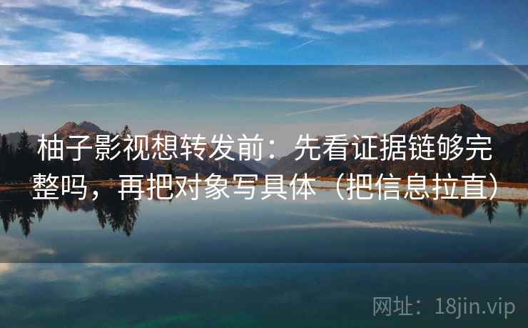 柚子影视想转发前：先看证据链够完整吗，再把对象写具体（把信息拉直）