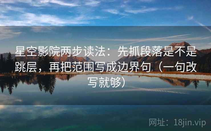 星空影院两步读法：先抓段落是不是跳层，再把范围写成边界句（一句改写就够）