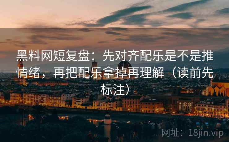 黑料网短复盘:先对齐配乐是不是推情绪,再把配乐拿掉再理解(读前先标注) 黑料网短复盘:先对齐配乐是不是推情绪,再把配乐拿掉再理解(读前先标注)