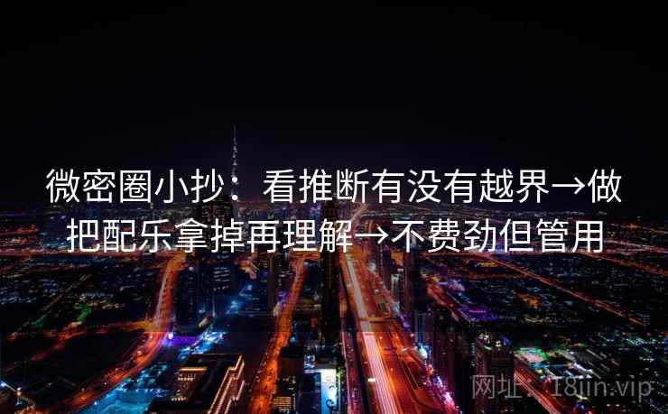 微密圈小抄:看推断有没有越界→做把配乐拿掉再理解→不费劲但管用 微密圈小抄:看推断有没有越界→做把配乐拿掉再理解→不费劲但管用