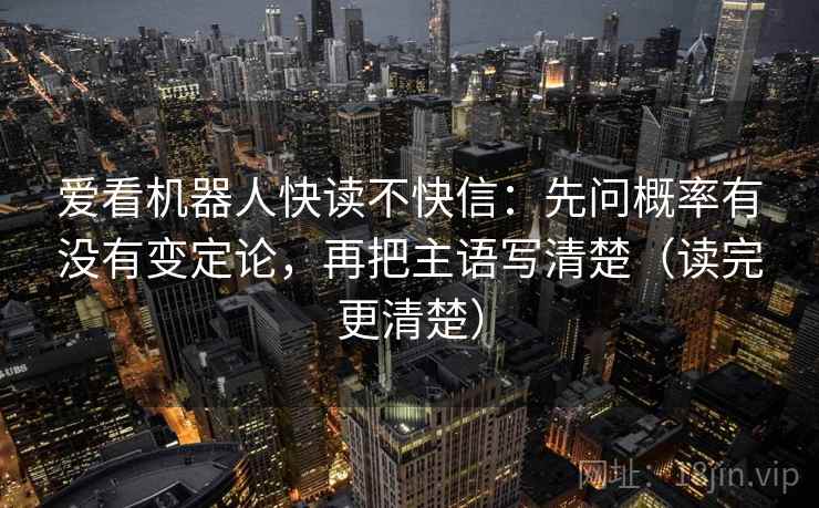 爱看机器人快读不快信:先问概率有没有变定论,再把主语写清楚(读完更清楚) 爱看机器人快读不快信:先问概率有没有变定论,再把主语写清楚(读完更清楚)