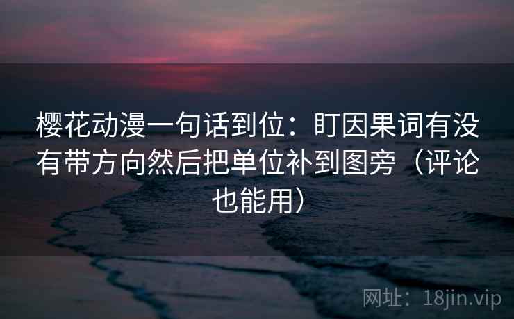 樱花动漫一句话到位：盯因果词有没有带方向然后把单位补到图旁（评论也能用）