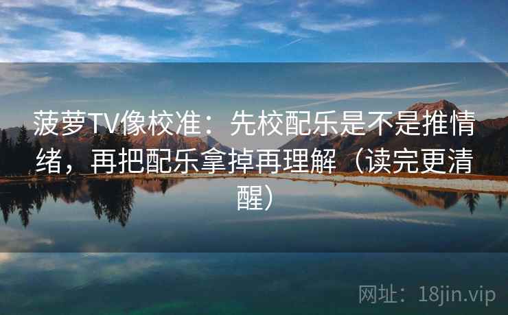 菠萝TV像校准：先校配乐是不是推情绪，再把配乐拿掉再理解（读完更清醒）
