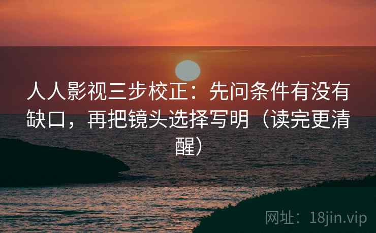 人人影视三步校正:先问条件有没有缺口,再把镜头选择写明(读完更清醒) 人人影视三步校正:先问条件有没有缺口,再把镜头选择写明(读完更清醒)