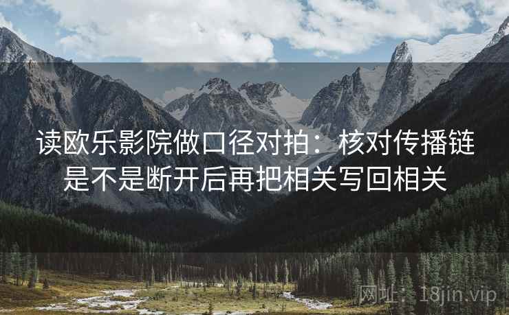 读欧乐影院做口径对拍：核对传播链是不是断开后再把相关写回相关