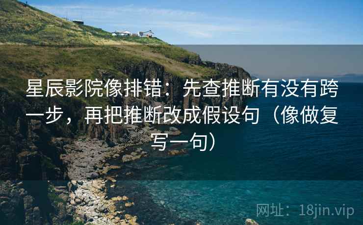 星辰影院像排错:先查推断有没有跨一步,再把推断改成假设句(像做复写一句) 星辰影院像排错:先查推断有没有跨一步,再把推断改成假设句(像做复写一句)