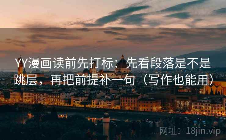 YY漫画读前先打标:先看段落是不是跳层,再把前提补一句(写作也能用) YY漫画读前先打标:先看段落是不是跳层,再把前提补一句(写作也能用)