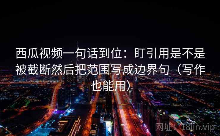 西瓜视频一句话到位:盯引用是不是被截断然后把范围写成边界句(写作也能用) 西瓜视频一句话到位:盯引用是不是被截断然后把范围写成边界句(写作也能用)