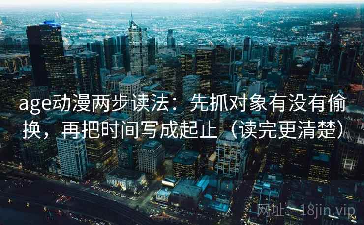 age动漫两步读法:先抓对象有没有偷换,再把时间写成起止(读完更清楚) age动漫两步读法:先抓对象有没有偷换,再把时间写成起止(读完更清楚)