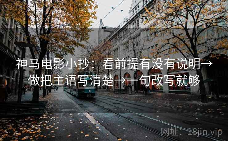 神马电影小抄:看前提有没有说明→做把主语写清楚→一句改写就够 神马电影小抄:看前提有没有说明→做把主语写清楚→一句改写就够