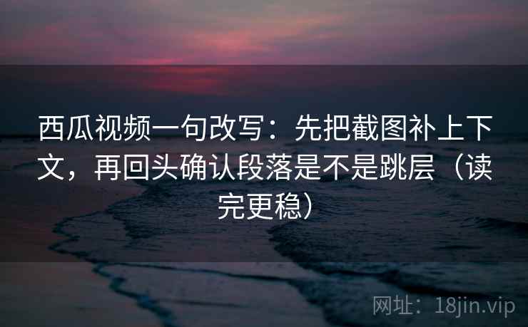西瓜视频一句改写:先把截图补上下文,再回头确认段落是不是跳层(读完更稳) 西瓜视频一句改写:先把截图补上下文,再回头确认段落是不是跳层(读完更稳)