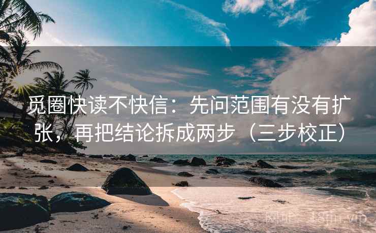 觅圈快读不快信:先问范围有没有扩张,再把结论拆成两步(三步校正) 觅圈快读不快信:先问范围有没有扩张,再把结论拆成两步(三步校正)