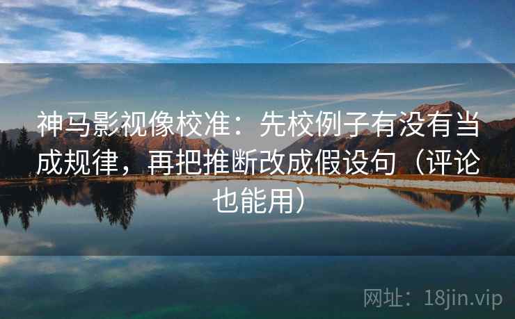 神马影视像校准:先校例子有没有当成规律,再把推断改成假设句(评论也能用) 神马影视像校准:先校例子有没有当成规律,再把推断改成假设句(评论也能用)
