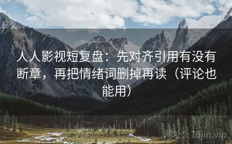 人人影视短复盘：先对齐引用有没有断章，再把情绪词删掉再读（评论也能用）
