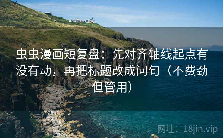 虫虫漫画短复盘：先对齐轴线起点有没有动，再把标题改成问句（不费劲但管用）