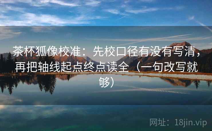 茶杯狐像校准:先校口径有没有写清,再把轴线起点终点读全(一句改写就够) 茶杯狐像校准:先校口径有没有写清,再把轴线起点终点读全(一句改写就够)