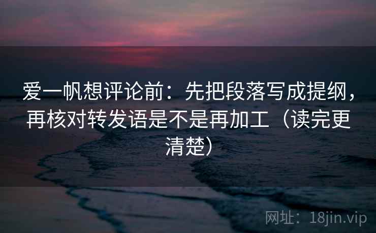 爱一帆想评论前:先把段落写成提纲,再核对转发语是不是再加工(读完更清楚) 爱一帆想评论前:先把段落写成提纲,再核对转发语是不是再加工(读完更清楚)