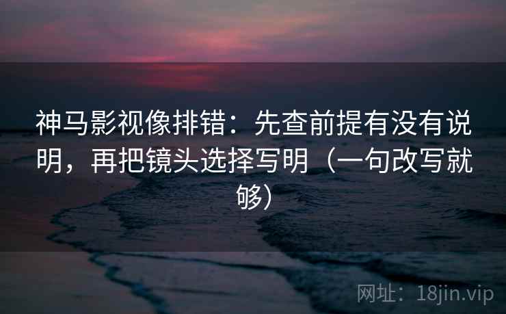 神马影视像排错：先查前提有没有说明，再把镜头选择写明（一句改写就够）
