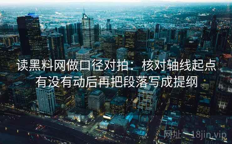 读黑料网做口径对拍：核对轴线起点有没有动后再把段落写成提纲