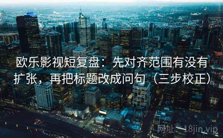 欧乐影视短复盘:先对齐范围有没有扩张,再把标题改成问句(三步校正) 欧乐影视短复盘:先对齐范围有没有扩张,再把标题改成问句(三步校正)