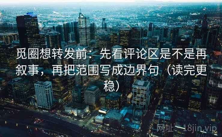 觅圈想转发前：先看评论区是不是再叙事，再把范围写成边界句（读完更稳）