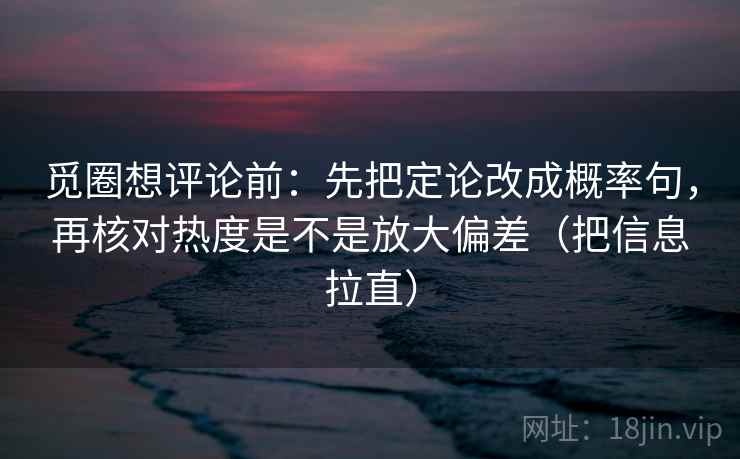 觅圈想评论前：先把定论改成概率句，再核对热度是不是放大偏差（把信息拉直）