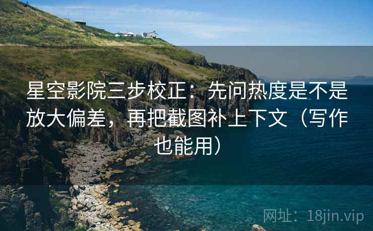 星空影院三步校正：先问热度是不是放大偏差，再把截图补上下文（写作也能用）
