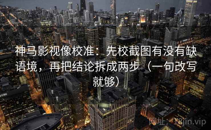 神马影视像校准：先校截图有没有缺语境，再把结论拆成两步（一句改写就够）