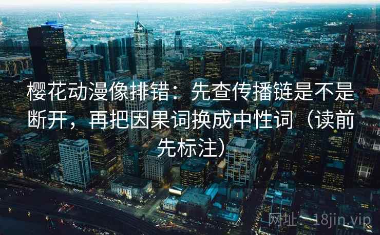 樱花动漫像排错：先查传播链是不是断开，再把因果词换成中性词（读前先标注）