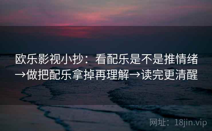 欧乐影视小抄：看配乐是不是推情绪→做把配乐拿掉再理解→读完更清醒