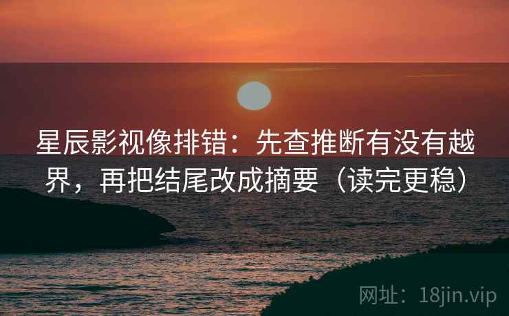 星辰影视像排错:先查推断有没有越界,再把结尾改成摘要(读完更稳) 星辰影视像排错:先查推断有没有越界,再把结尾改成摘要(读完更稳)