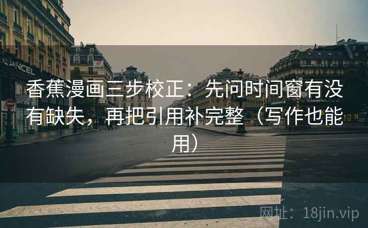 香蕉漫画三步校正:先问时间窗有没有缺失,再把引用补完整(写作也能用) 香蕉漫画三步校正:先问时间窗有没有缺失,再把引用补完整(写作也能用)