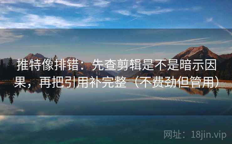 推特像排错：先查剪辑是不是暗示因果，再把引用补完整（不费劲但管用）