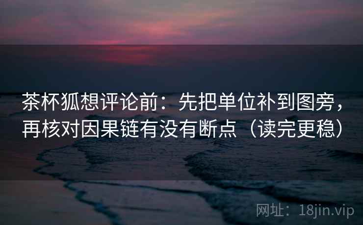 茶杯狐想评论前:先把单位补到图旁,再核对因果链有没有断点(读完更稳) 茶杯狐想评论前:先把单位补到图旁,再核对因果链有没有断点(读完更稳)