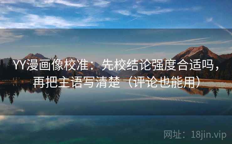 YY漫画像校准:先校结论强度合适吗,再把主语写清楚(评论也能用) YY漫画像校准:先校结论强度合适吗,再把主语写清楚(评论也能用)