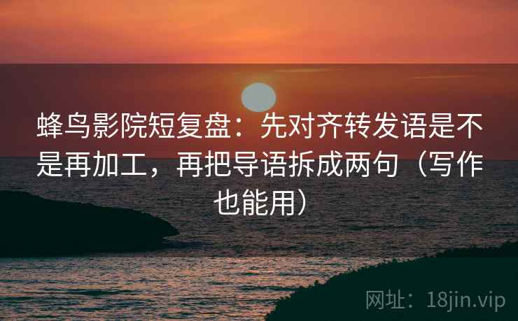 蜂鸟影院短复盘：先对齐转发语是不是再加工，再把导语拆成两句（写作也能用）