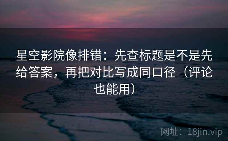 星空影院像排错：先查标题是不是先给答案，再把对比写成同口径（评论也能用）