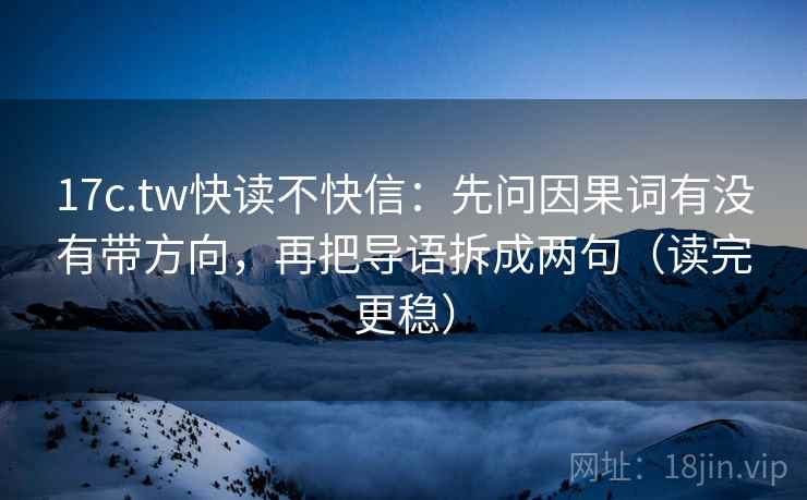 17c.tw快读不快信：先问因果词有没有带方向，再把导语拆成两句（读完更稳）