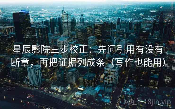星辰影院三步校正：先问引用有没有断章，再把证据列成条（写作也能用）