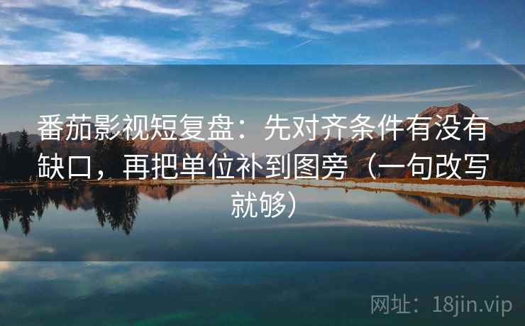 番茄影视短复盘：先对齐条件有没有缺口，再把单位补到图旁（一句改写就够）