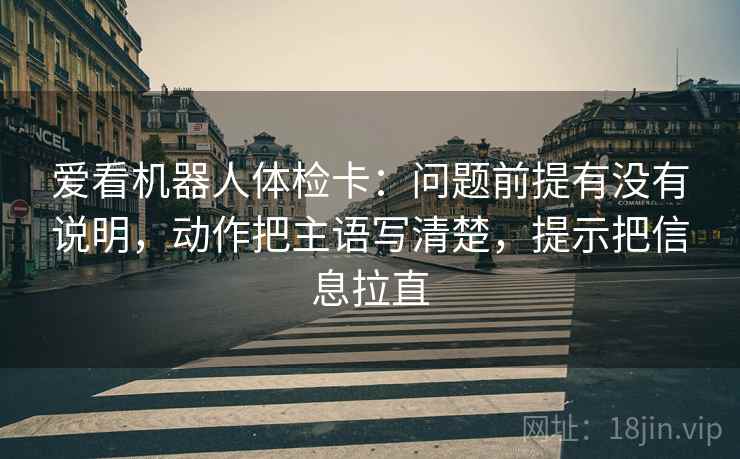爱看机器人体检卡：问题前提有没有说明，动作把主语写清楚，提示把信息拉直