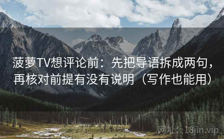 菠萝TV想评论前：先把导语拆成两句，再核对前提有没有说明（写作也能用）
