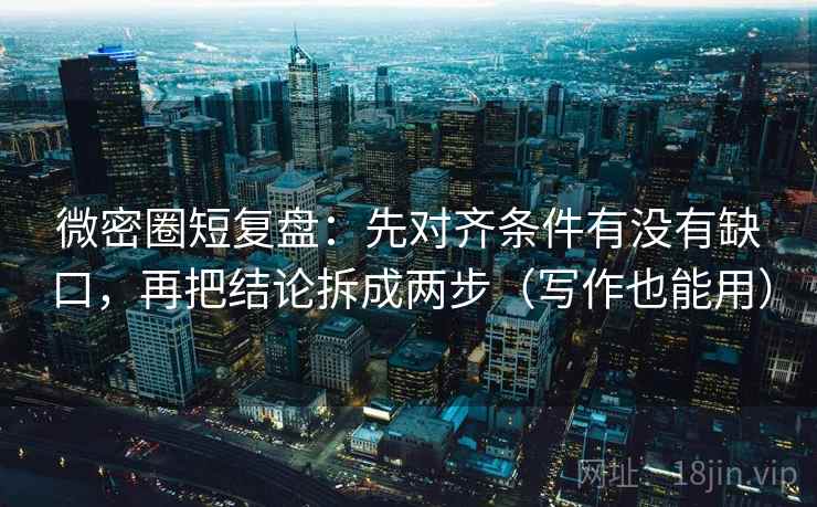 微密圈短复盘：先对齐条件有没有缺口，再把结论拆成两步（写作也能用）